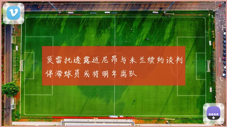 莫雷托透露迈尼昂与米兰续约谈判停滞球员或将明年离队