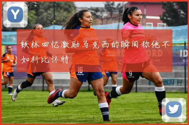 铁林回忆激励马克西的瞬间称他不如科比怀特