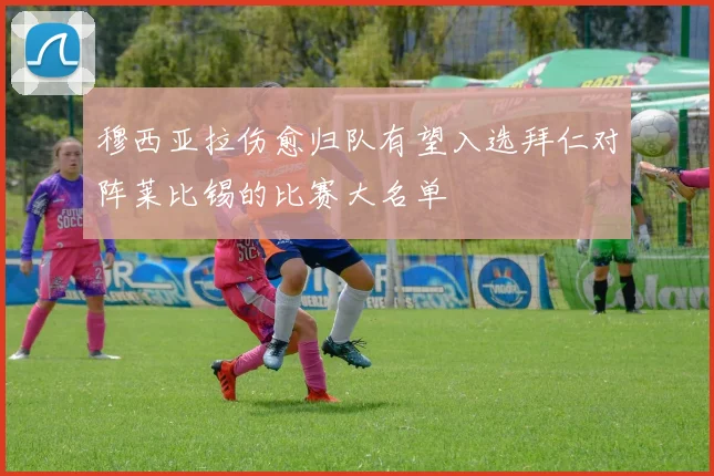 穆西亚拉伤愈归队有望入选拜仁对阵莱比锡的比赛大名单