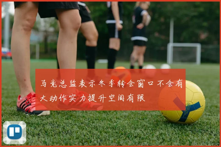 马竞总监表示冬季转会窗口不会有大动作实力提升空间有限
