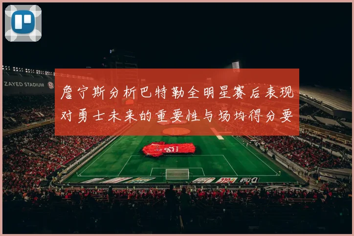 詹宁斯分析巴特勒全明星赛后表现对勇士未来的重要性与场均得分要求