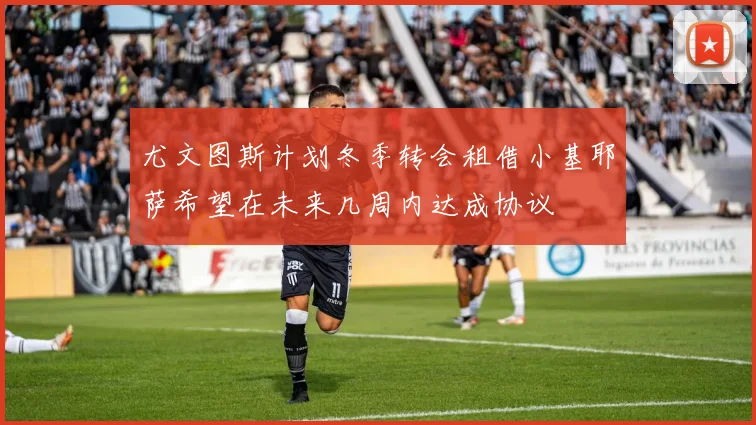 尤文图斯计划冬季转会租借小基耶萨希望在未来几周内达成协议