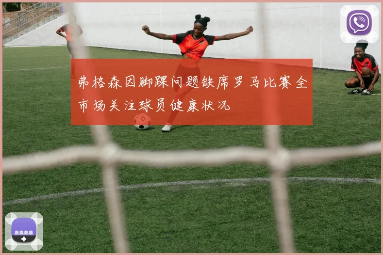 弗格森因脚踝问题缺席罗马比赛全市场关注球员健康状况