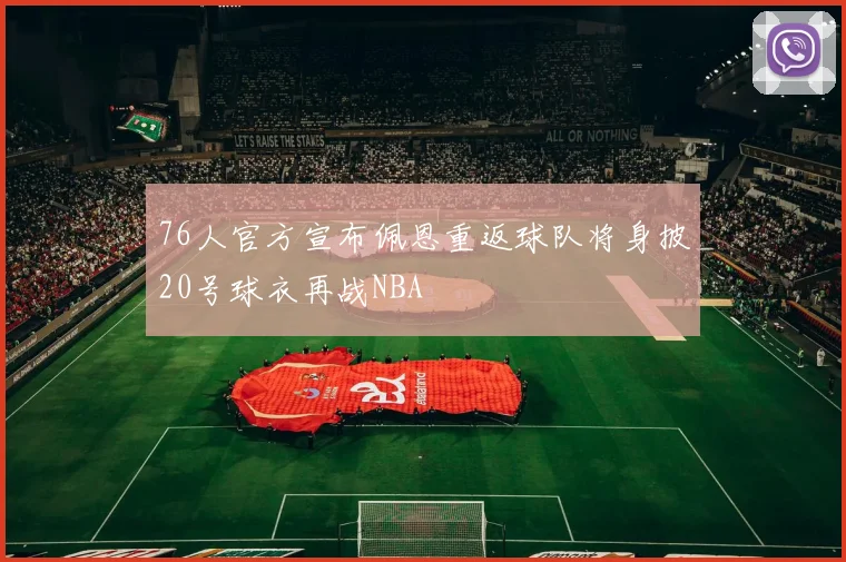 76人官方宣布佩恩重返球队将身披20号球衣再战NBA