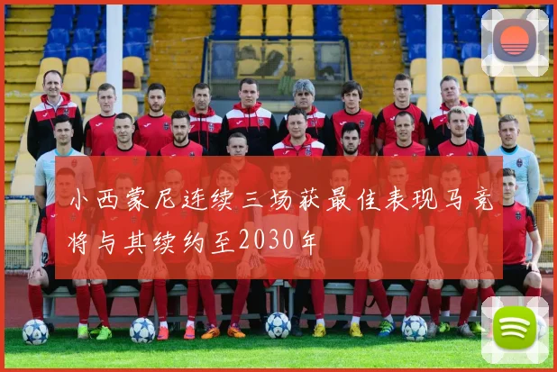 小西蒙尼连续三场获最佳表现马竞将与其续约至2030年