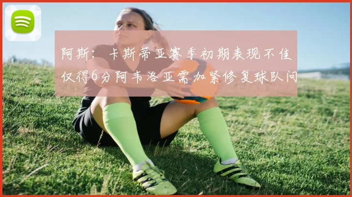 阿斯：卡斯蒂亚赛季初期表现不佳仅得6分阿韦洛亚需加紧修复球队问题