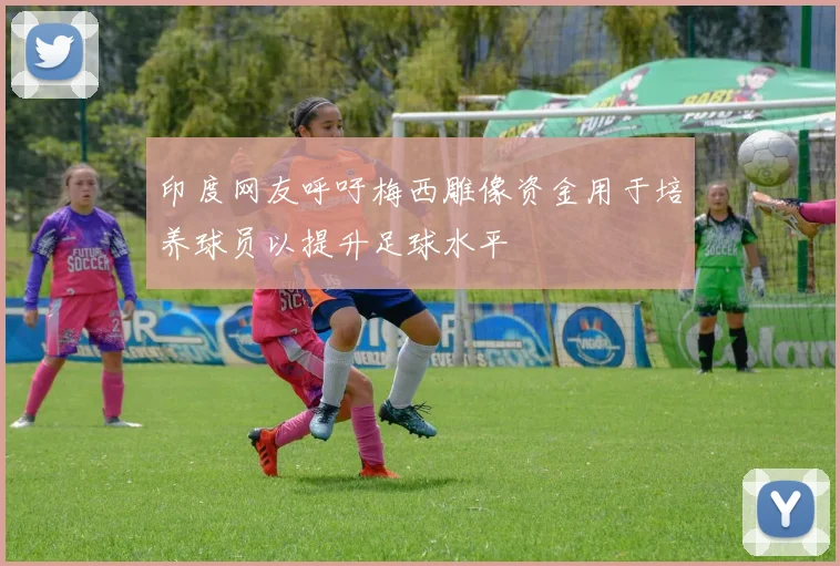 印度网友呼吁梅西雕像资金用于培养球员以提升足球水平