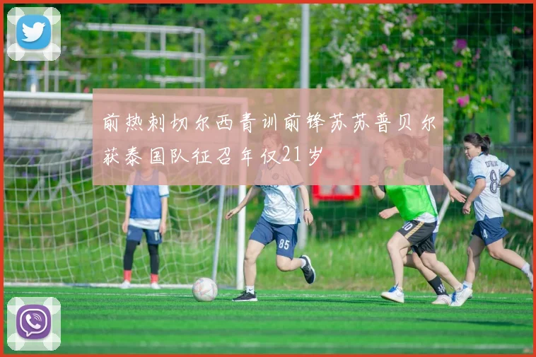 前热刺切尔西青训前锋苏苏普贝尔获泰国队征召年仅21岁