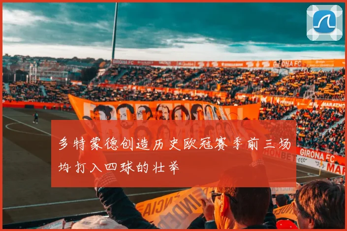 多特蒙德创造历史欧冠赛季前三场均打入四球的壮举