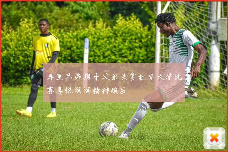 库里兄弟携手父亲共赏杜克大学比赛喜悦满满精神焕发