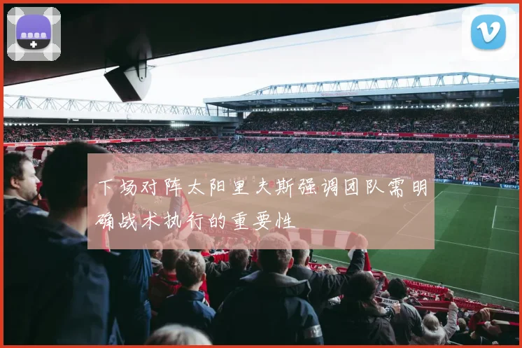 下场对阵太阳里夫斯强调团队需明确战术执行的重要性