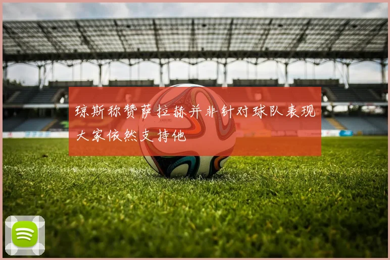 琼斯称赞萨拉赫并非针对球队表现大家依然支持他