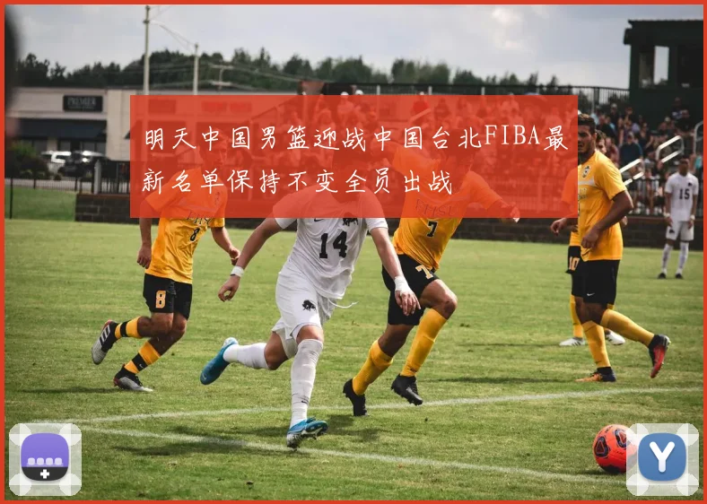 明天中国男篮迎战中国台北FIBA最新名单保持不变全员出战