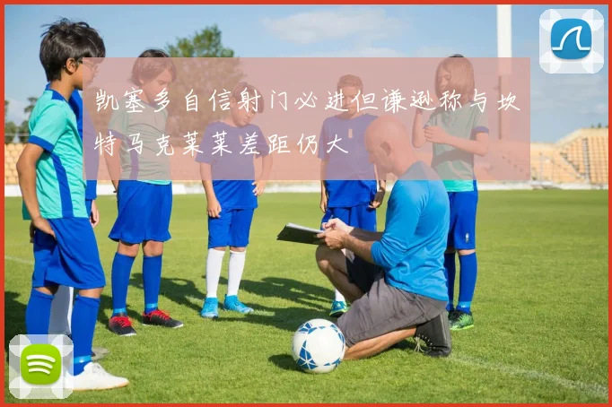 凯塞多自信射门必进但谦逊称与坎特马克莱莱差距仍大