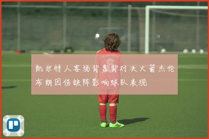 凯尔特人客场背靠背对决火箭杰伦布朗因伤缺阵影响球队表现