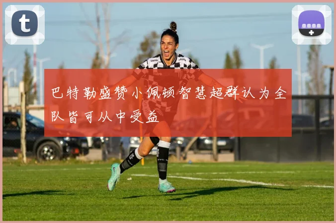 巴特勒盛赞小佩顿智慧超群认为全队皆可从中受益