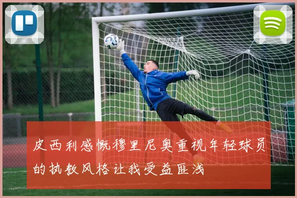 皮西利感慨穆里尼奥重视年轻球员的执教风格让我受益匪浅