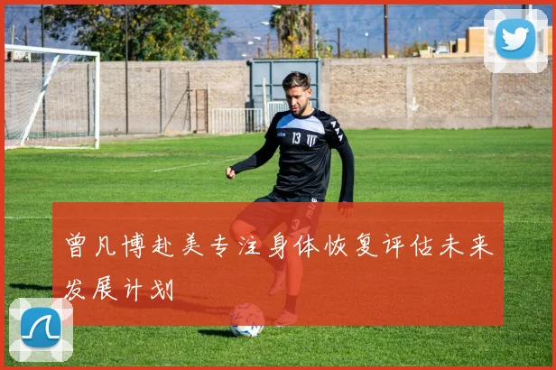 曾凡博赴美专注身体恢复评估未来发展计划
