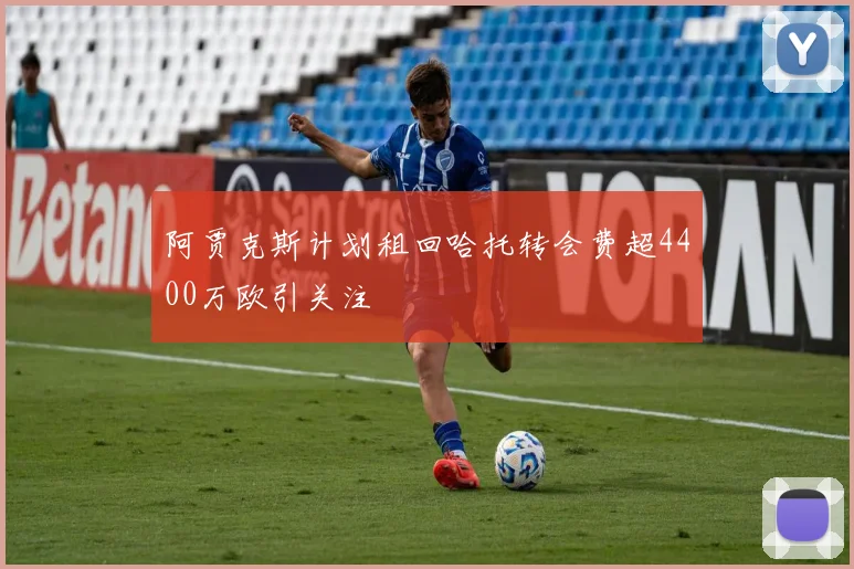 阿贾克斯计划租回哈托转会费超4400万欧引关注