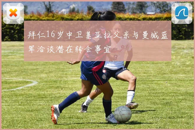 拜仁16岁中卫基亚拉父亲与曼城蓝军洽谈潜在转会事宜