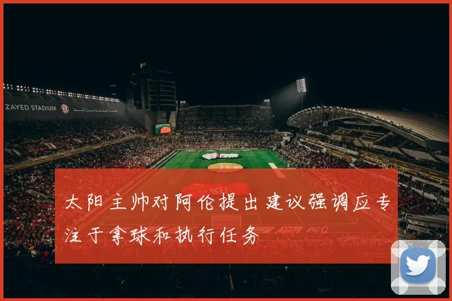 太阳主帅对阿伦提出建议强调应专注于拿球和执行任务
