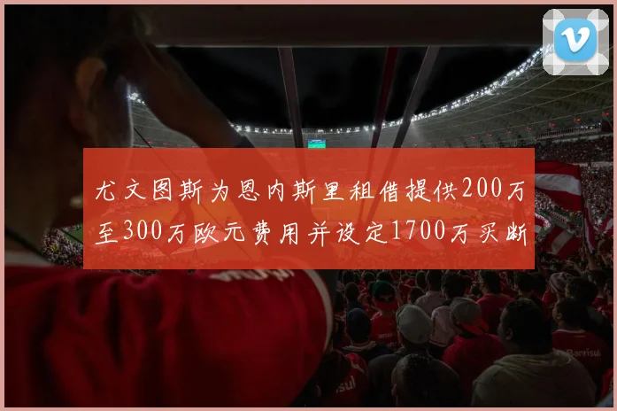 尤文图斯为恩内斯里租借提供200万至300万欧元费用并设定1700万买断权