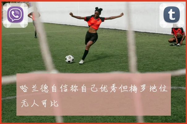 哈兰德自信称自己优秀但梅罗地位无人可比