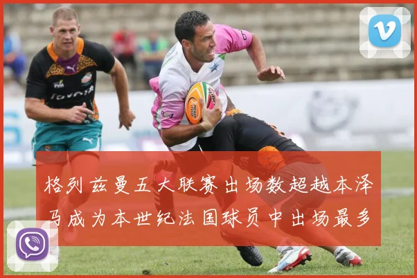 格列兹曼五大联赛出场数超越本泽马成为本世纪法国球员中出场最多者