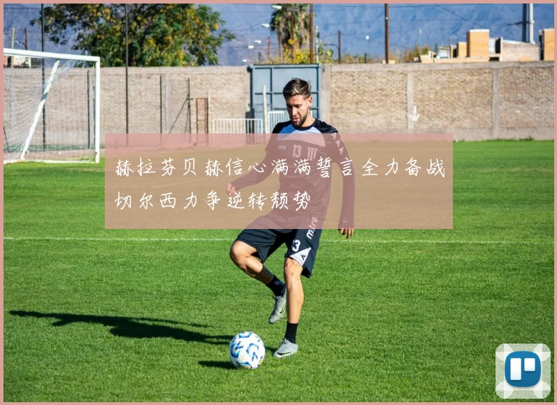 赫拉芬贝赫信心满满誓言全力备战切尔西力争逆转颓势
