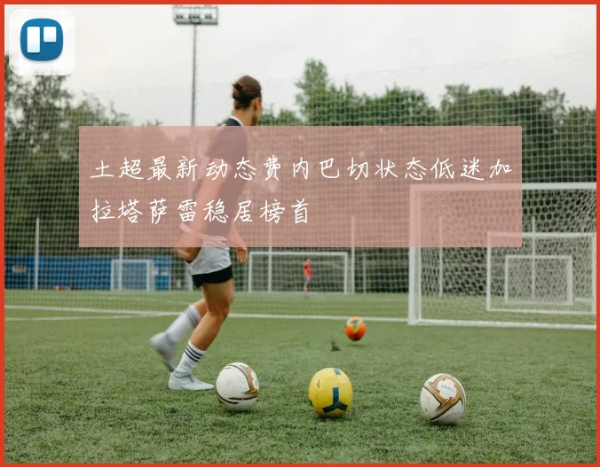 土超最新动态费内巴切状态低迷加拉塔萨雷稳居榜首
