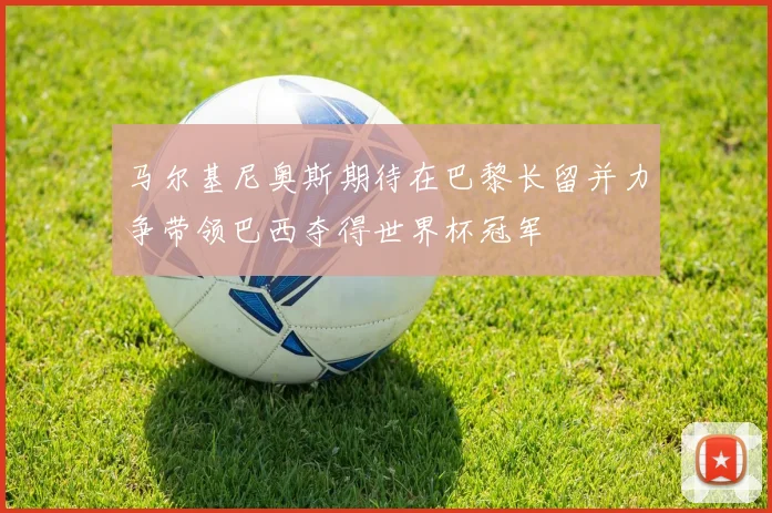 马尔基尼奥斯期待在巴黎长留并力争带领巴西夺得世界杯冠军