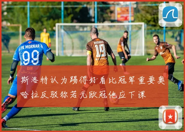 斯洛特认为踢得好看比冠军重要奥哈拉反驳称若无欧冠他应下课