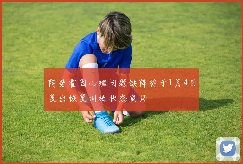 阿劳霍因心理问题缺阵将于1月4日复出恢复训练状态良好